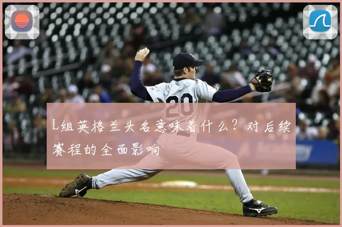 L组英格兰头名意味着什么?对后续赛程的全面影响