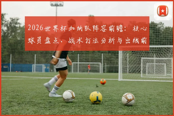 2026世界杯加纳队阵容前瞻：核心球员盘点、战术打法分析与出线前景展望