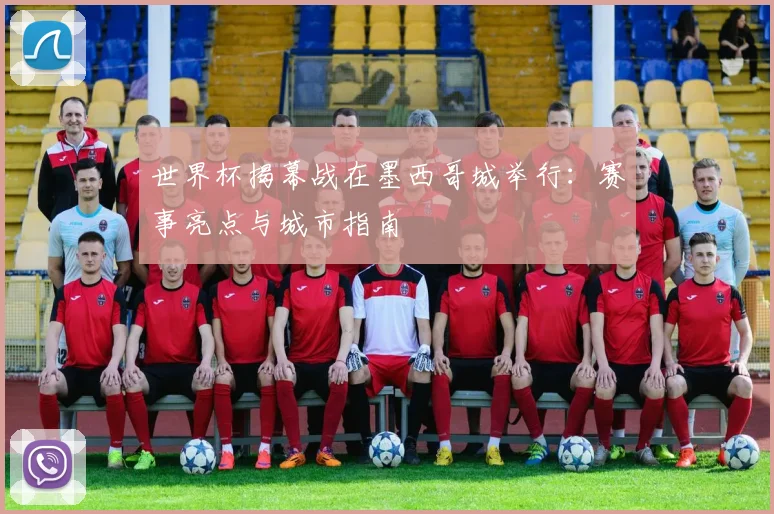 世界杯揭幕战在墨西哥城举行:赛事亮点与城市指南