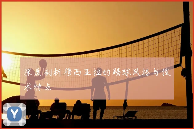 深度剖析穆西亚拉的踢球风格与技术特点