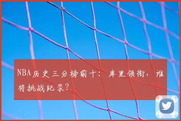 NBA历史三分榜前十：库里领衔，谁将挑战纪录？