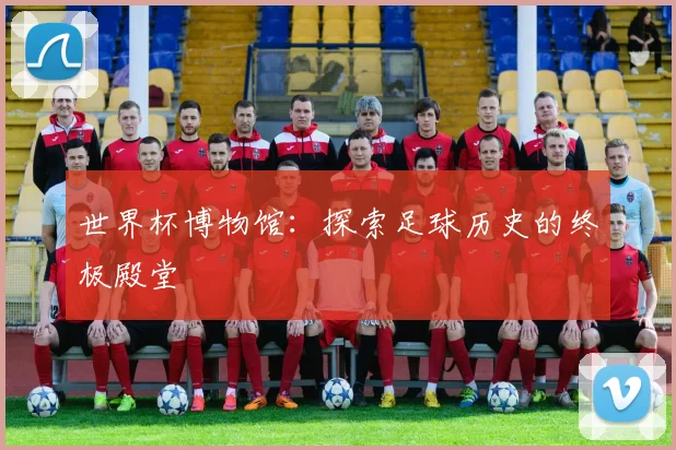 世界杯博物馆：探索足球历史的终极殿堂