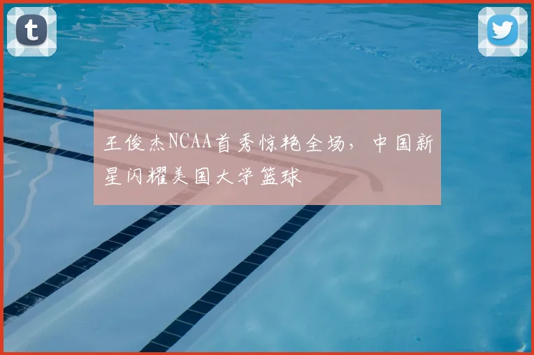 王俊杰NCAA首秀惊艳全场，中国新星闪耀美国大学篮球