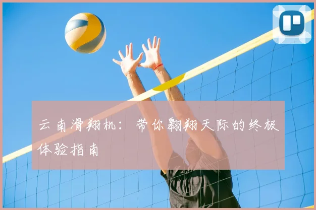 云南滑翔机：带你翱翔天际的终极体验指南
