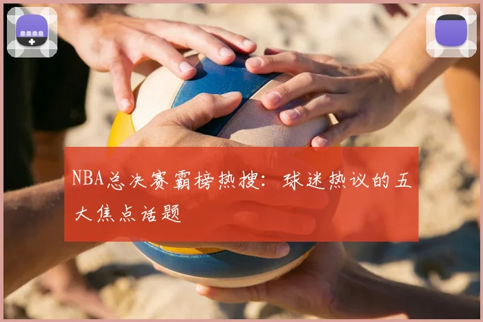 NBA总决赛霸榜热搜：球迷热议的五大焦点话题