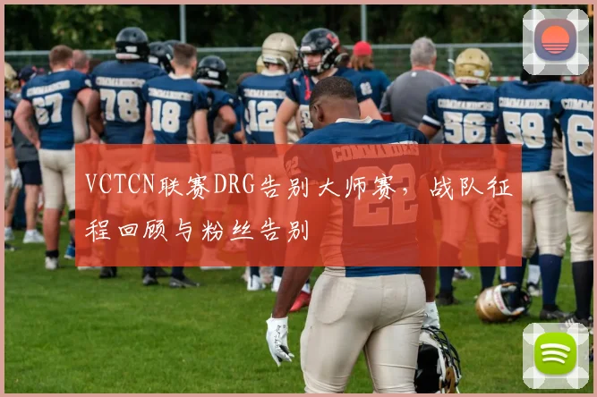 VCTCN联赛DRG告别大师赛，战队征程回顾与粉丝告别
