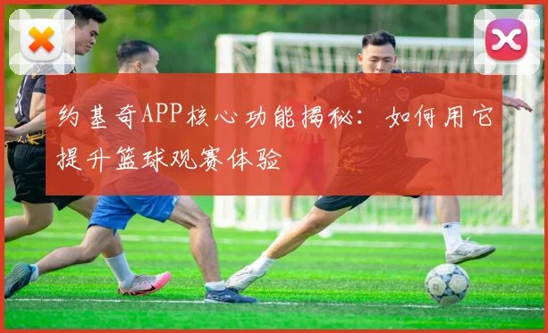 约基奇APP核心功能揭秘：如何用它提升篮球观赛体验