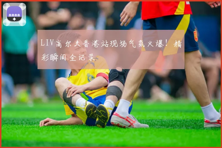 LIV高尔夫香港站现场气氛火爆！精彩瞬间全记录