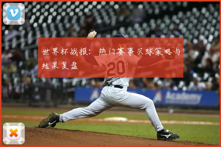世界杯战报：热门赛事买球策略与结果复盘