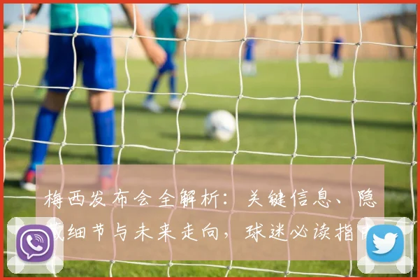 梅西发布会全解析：关键信息、隐藏细节与未来走向，球迷必读指南