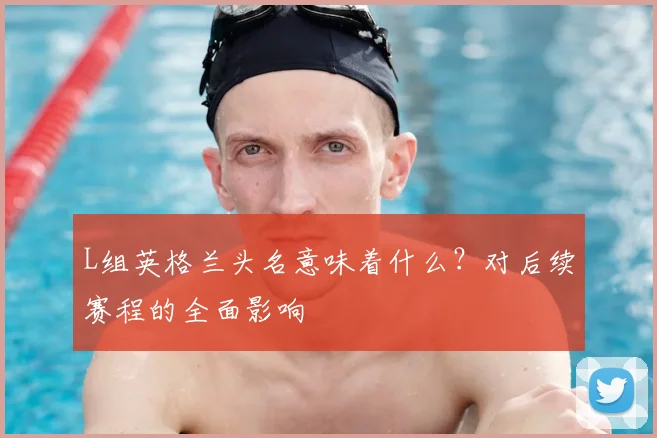 L组英格兰头名意味着什么?对后续赛程的全面影响