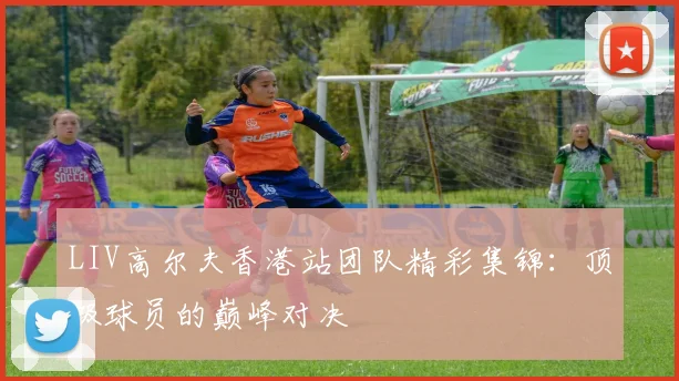 LIV高尔夫香港站团队精彩集锦:顶级球员的巅峰对决
