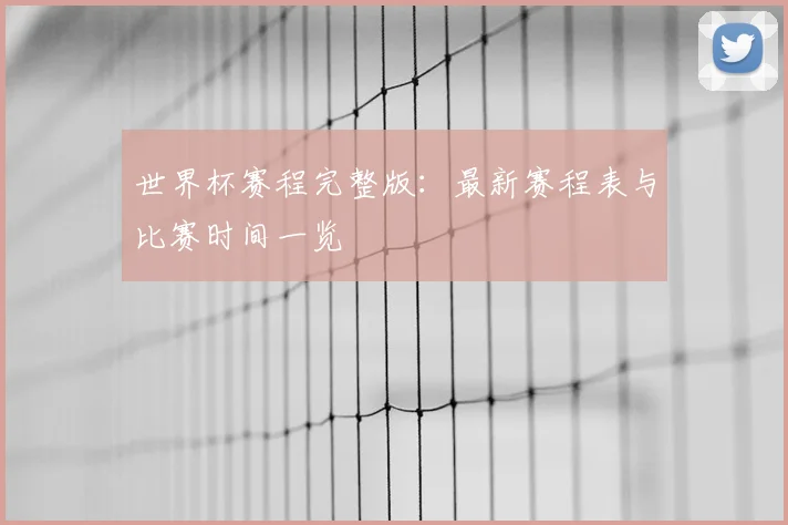 世界杯赛程完整版:最新赛程表与比赛时间一览