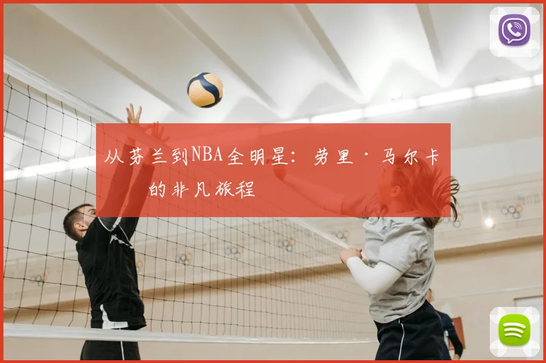 从芬兰到NBA全明星：劳里·马尔卡宁的非凡旅程