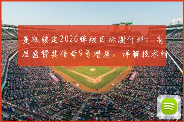 曼联锁定2026锋线目标谢什科：高层盛赞其传奇9号潜质，详解技术特点与球衣号码猜想