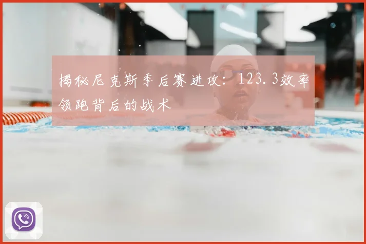 揭秘尼克斯季后赛进攻：123.3效率领跑背后的战术