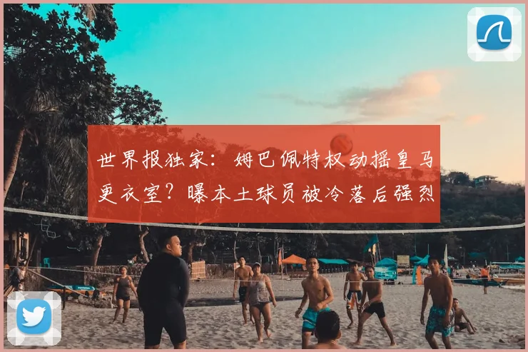 世界报独家：姆巴佩特权动摇皇马更衣室？曝本土球员被冷落后强烈不满主帅