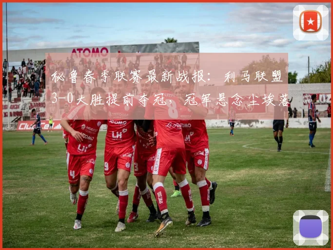 秘鲁春季联赛最新战报：利马联盟3-0大胜提前夺冠，冠军悬念尘埃落定