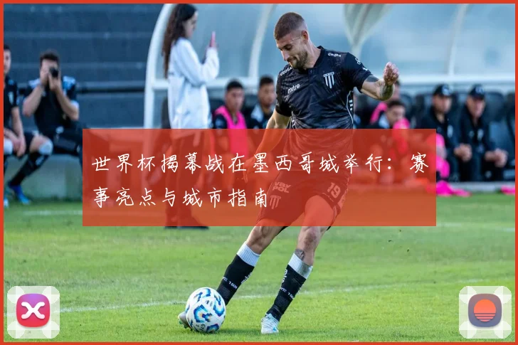 世界杯揭幕战在墨西哥城举行:赛事亮点与城市指南