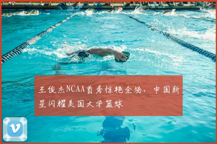 王俊杰NCAA首秀惊艳全场,中国新星闪耀美国大学篮球