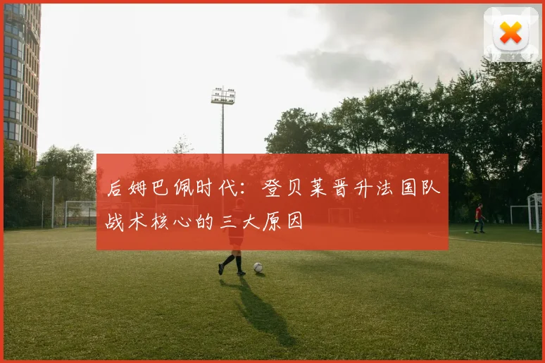 后姆巴佩时代:登贝莱晋升法国队战术核心的三大原因