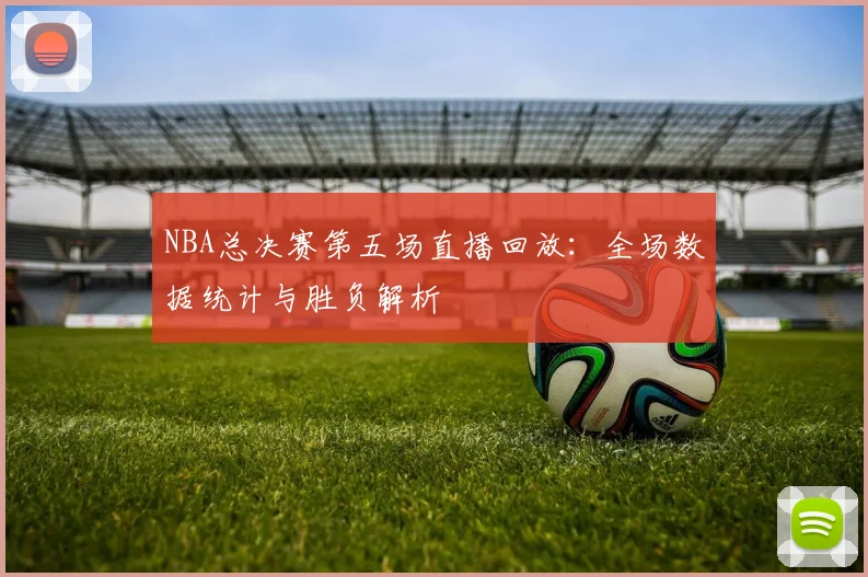 NBA总决赛第五场直播回放：全场数据统计与胜负解析