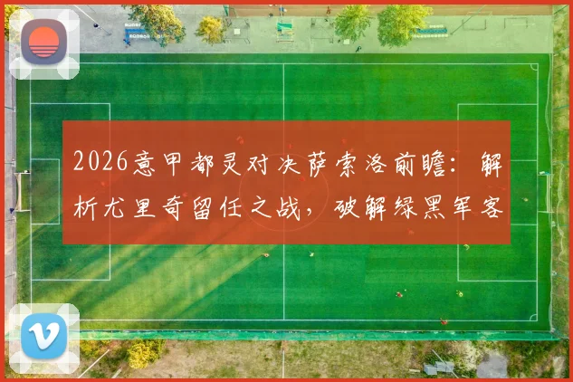 2026意甲都灵对决萨索洛前瞻：解析尤里奇留任之战，破解绿黑军客场低迷困局