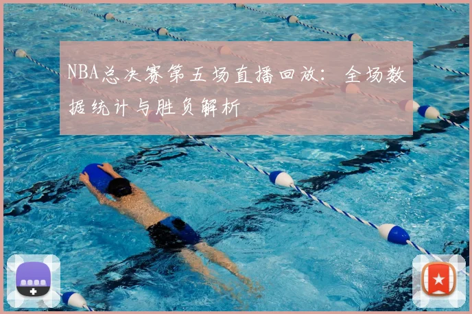 NBA总决赛第五场直播回放:全场数据统计与胜负解析