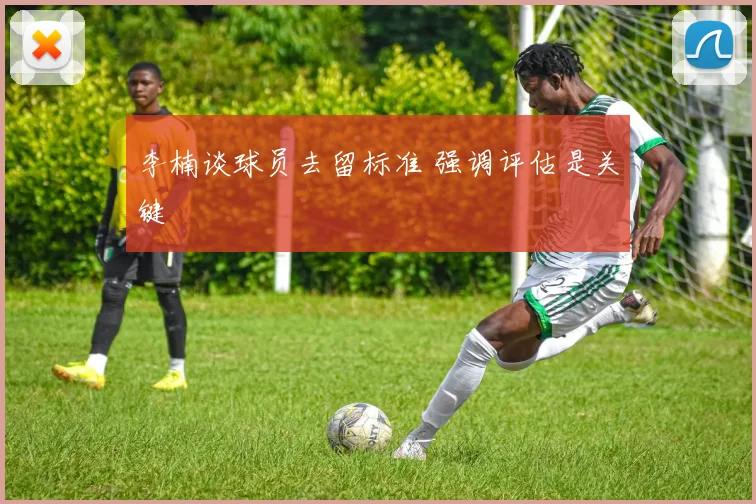李楠谈球员去留标准 强调评估是关键